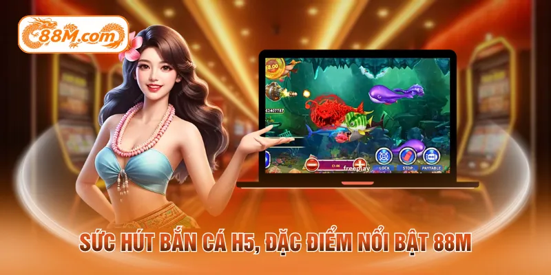 Sức hút bắn cá H5, đặc điểm nổi bật 88M