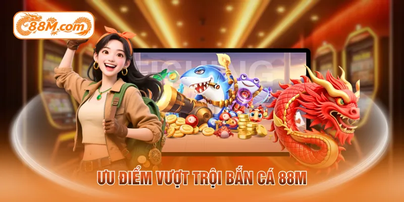 Ưu điểm vượt trội bắn cá 88M